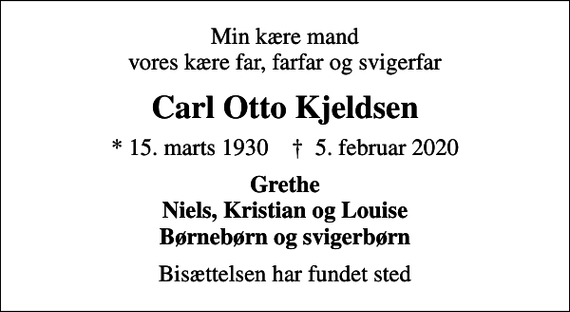 <p>Min kære mand vores kære far, farfar og svigerfar<br />Carl Otto Kjeldsen<br />* 15. marts 1930 ✝ 5. februar 2020<br />Grethe Niels, Kristian og Louise Børnebørn og svigerbørn<br />Bisættelsen har fundet sted</p>