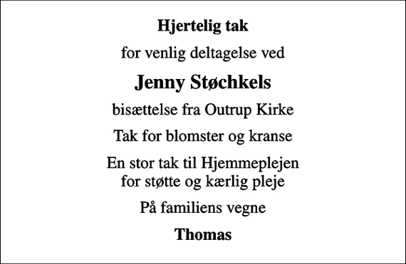 <p>Hjertelig tak<br />for venlig deltagelse ved<br />Jenny Støchkels<br />bisættelse fra Outrup Kirke<br />Tak for blomster og kranse<br />En stor tak til Hjemmeplejen for støtte og kærlig pleje<br />På familiens vegne<br />Thomas</p>