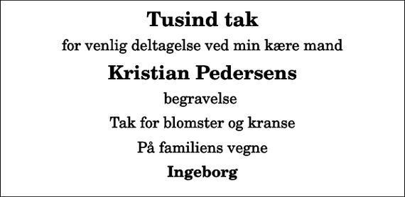 <p>Tusind tak<br />for venlig deltagelse ved min kære mand<br />Kristian Pedersens<br />begravelse<br />Tak for blomster og kranse<br />På familiens vegne<br />Ingeborg</p>