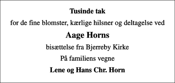 <p>Tusinde tak<br />for de fine blomster, kærlige hilsner og deltagelse ved<br />Aage Horns<br />bisættelse fra Bjerreby Kirke<br />På familiens vegne<br />Lene og Hans Chr. Horn</p>