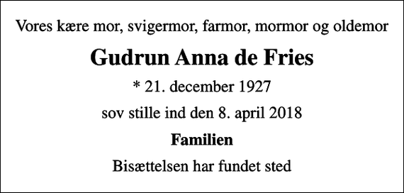 <p>Vores kære mor, svigermor, farmor, mormor og oldemor<br />Gudrun Anna de Fries<br />* 21. december 1927<br />sov stille ind den 8. april 2018<br />Familien<br />Bisættelsen har fundet sted</p>