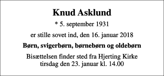 <p>Knud Asklund<br />* 5. september 1931<br />er stille sovet ind, den 16. januar 2018<br />Børn, svigerbørn, børnebørn og oldebørn<br />Bisættelsen finder sted fra Hjerting Kirke tirsdag den 23. januar kl. 14.00</p>