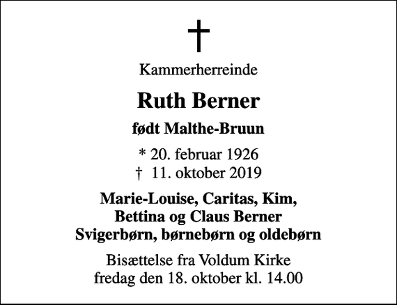 <p>Kammerherreinde<br />Ruth Berner<br />født Malthe-Bruun<br />* 20. februar 1926<br />✝ 11. oktober 2019<br />Marie-Louise, Caritas, Kim, Bettina og Claus Berner Svigerbørn, børnebørn og oldebørn<br />Bisættelse fra Voldum Kirke fredag den 18. oktober kl. 14.00</p>