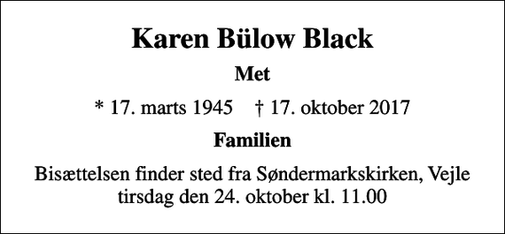 <p>Karen Bülow Black<br />Met<br />* 17. marts 1945 ✝ 17. oktober 2017<br />Familien<br />Bisættelsen finder sted fra Søndermarkskirken, Vejle tirsdag den 24. oktober kl. 11.00</p>