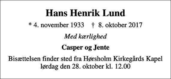 <p>Hans Henrik Lund<br />* 4. november 1933 ✝ 8. oktober 2017<br />Med kærlighed<br />Casper og Jente<br />Bisættelsen finder sted fra Hørsholm Kirkegårds Kapel lørdag den 28. oktober kl. 12.00</p>