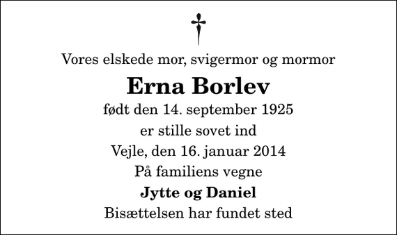 <p>Vores elskede mor, svigermor og mormor<br />Erna Borlev<br />født den 14. september 1925<br />er stille sovet ind<br />Vejle, den 16. januar 2014<br />På familiens vegne<br />Jytte og Daniel<br />Bisættelsen har fundet sted</p>