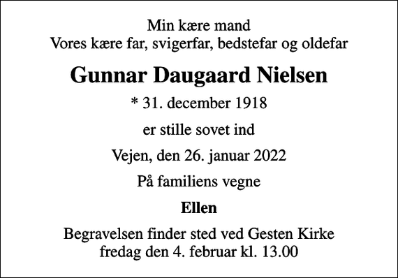 <p>Min kære mand Vores kære far, svigerfar, bedstefar og oldefar<br />Gunnar Daugaard Nielsen<br />* 31. december 1918<br />er stille sovet ind<br />Vejen, den 26. januar 2022<br />På familiens vegne<br />Ellen<br />Begravelsen finder sted ved Gesten Kirke fredag den 4. februar kl. 13.00</p>