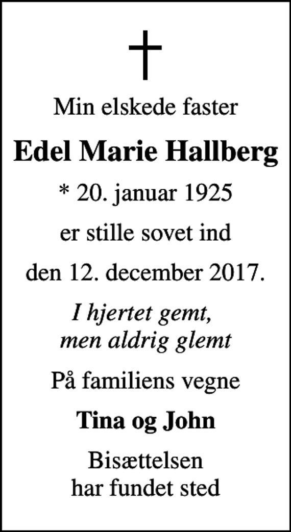<p>Min elskede faster<br />Edel Marie Hallberg<br />* 20. januar 1925<br />er stille sovet ind<br />den 12. december 2017.<br />I hjertet gemt, men aldrig glemt<br />På familiens vegne<br />Tina og John<br />Bisættelsen har fundet sted</p>