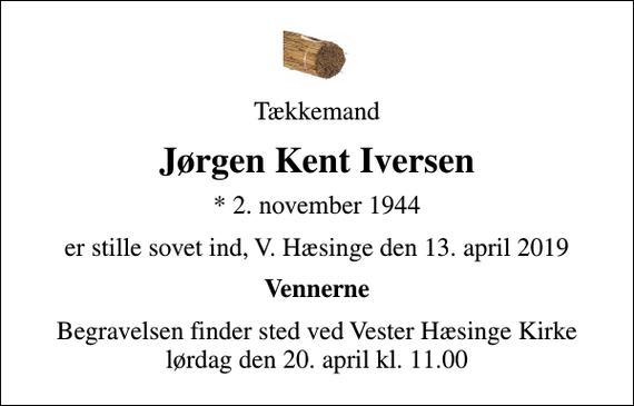 <p>Tækkemand<br />Jørgen Kent Iversen<br />* 2. november 1944<br />er stille sovet ind, V. Hæsinge den 13. april 2019<br />Vennerne<br />Begravelsen finder sted ved Vester Hæsinge Kirke lørdag den 20. april kl. 11.00</p>