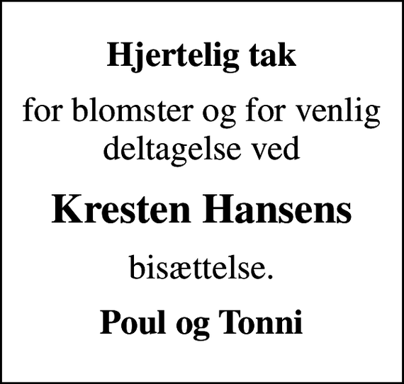 <p>Hjertelig tak<br />for blomster og for venlig deltagelse ved<br />Kresten Hansens<br />bisættelse.<br />Poul og Tonni</p>