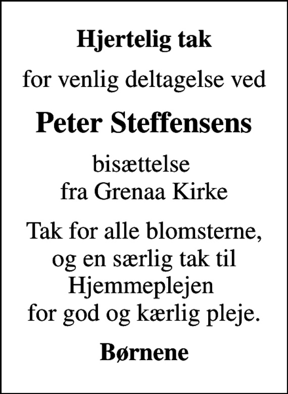 <p>Hjertelig tak<br />for venlig deltagelse ved<br />Peter Steffensens<br />bisættelse fra Grenaa Kirke<br />Tak for alle blomsterne, og en særlig tak til Hjemmeplejen for god og kærlig pleje.<br />Børnene</p>