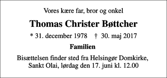 <p>Vores kære far, bror og onkel<br />Thomas Christer Bøttcher<br />* 31. december 1978 ✝ 30. maj 2017<br />Familien<br />Bisættelsen finder sted fra Helsingør Domkirke, Sankt Olai, lørdag den 17. juni kl. 12.00</p>
