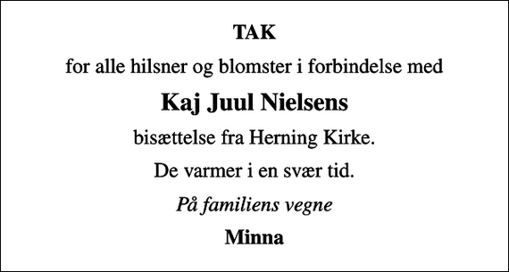 <p>TAK<br />for alle hilsner og blomster i forbindelse med<br />Kaj Juul Nielsens<br />bisættelse fra Herning Kirke.<br />De varmer i en svær tid.<br />På familiens vegne<br />Minna</p>