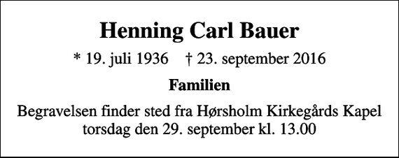 <p>Henning Carl Bauer<br />* 19. juli 1936 ✝ 23. september 2016<br />Familien<br />Begravelsen finder sted fra Hørsholm Kirkegårds Kapel torsdag den 29. september kl. 13.00</p>