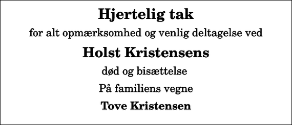 <p>Hjertelig tak<br />for alt opmærksomhed og venlig deltagelse ved<br />Holst Kristensens<br />død og bisættelse<br />På familiens vegne<br />Tove Kristensen</p>