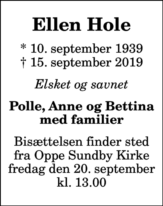 <p>Ellen Hole<br />* 10. september 1939<br />✝ 15. september 2019<br />Elsket og savnet<br />Polle, Anne og Bettina med familier<br />Bisættelsen finder sted fra Oppe Sundby Kirke fredag den 20. september kl. 13.00</p>