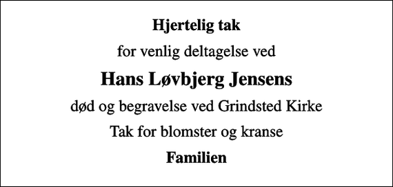 <p>Hjertelig tak<br />for venlig deltagelse ved<br />Hans Løvbjerg Jensens<br />død og begravelse ved Grindsted Kirke<br />Tak for blomster og kranse<br />Familien</p>