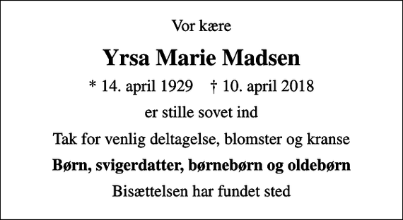 <p>Vor kære<br />Yrsa Marie Madsen<br />* 14. april 1929 ✝ 10. april 2018<br />er stille sovet ind<br />Tak for venlig deltagelse, blomster og kranse<br />Børn, svigerdatter, børnebørn og oldebørn<br />Bisættelsen har fundet sted</p>