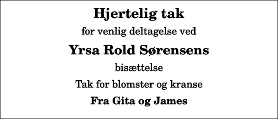 <p>Hjertelig tak<br />for venlig deltagelse ved<br />Yrsa Rold Sørensens<br />bisættelse<br />Tak for blomster og kranse<br />Fra Gita og James</p>