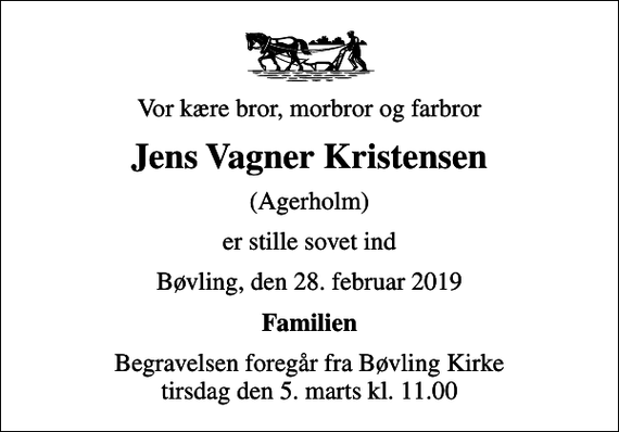 <p>Vor kære bror, morbror og farbror<br />Jens Vagner Kristensen<br />(Agerholm)<br />er stille sovet ind<br />Bøvling, den 28. februar 2019<br />Familien<br />Begravelsen foregår fra Bøvling Kirke tirsdag den 5. marts kl. 11.00</p>