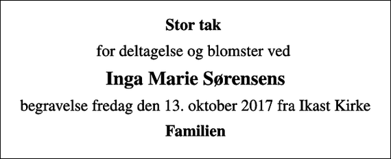 <p>Stor tak<br />for deltagelse og blomster ved<br />Inga Marie Sørensens<br />begravelse fredag den 13. oktober 2017 fra Ikast Kirke<br />Familien</p>