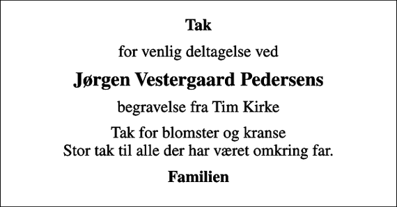 <p>Tak<br />for venlig deltagelse ved<br />Jørgen Vestergaard Pedersens<br />begravelse fra Tim Kirke<br />Tak for blomster og kranse Stor tak til alle der har været omkring far.<br />Familien</p>
