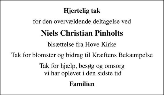 Hjertelig tak
for den overvældende deltagelse ved
Niels Christian Pinholts
bisættelse fra Hove Kirke
Tak for blomster og bidrag til Kræftens Bekæmpelse
Tak for hjælp, besøg og omsorg  vi har oplevet i den sidste tid
Familien