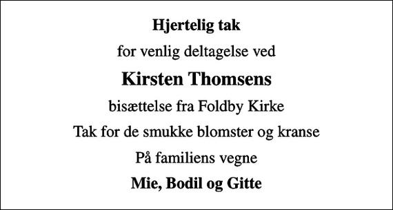 <p>Hjertelig tak<br />for venlig deltagelse ved<br />Kirsten Thomsens<br />bisættelse fra Foldby Kirke<br />Tak for de smukke blomster og kranse<br />På familiens vegne<br />Mie, Bodil og Gitte</p>