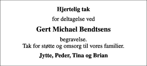 <p>Hjertelig tak<br />for deltagelse ved<br />Gert Michael Bendtsens<br />begravelse. Tak for støtte og omsorg til vores familier.<br />Jytte, Peder, Tina og Brian</p>