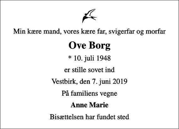 <p>Min kære mand, vores kære far, svigerfar og morfar<br />Ove Borg<br />* 10. juli 1948<br />er stille sovet ind<br />Vestbirk, den 7. juni 2019<br />På familiens vegne<br />Anne Marie<br />Bisættelsen har fundet sted</p>
