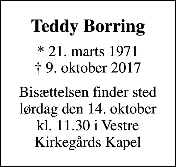 <p>Teddy Borring<br />* 21. marts 1971<br />✝ 9. oktober 2017<br />Bisættelsen finder sted lørdag den 14. oktober kl. 11.30 i Vestre Kirkegårds Kapel</p>