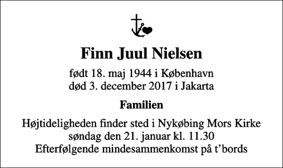 <p>Finn Juul Nielsen<br />født 18. maj 1944 i København<br />død 3. december 2017 i Jakarta<br />Familien<br />Højtideligheden finder sted i Nykøbing Mors Kirke søndag den 21. januar kl. 11.30 Efterfølgende mindesammenkomst på tbords</p>