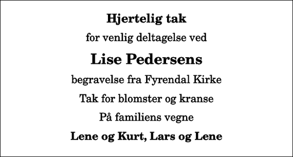 <p>Hjertelig tak<br />for venlig deltagelse ved<br />Lise Pedersens<br />begravelse fra Fyrendal Kirke<br />Tak for blomster og kranse<br />På familiens vegne<br />Lene og Kurt, Lars og Lene</p>