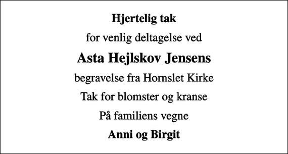 <p>Hjertelig tak<br />for venlig deltagelse ved<br />Asta Hejlskov Jensens<br />begravelse fra Hornslet Kirke<br />Tak for blomster og kranse<br />På familiens vegne<br />Anni og Birgit</p>