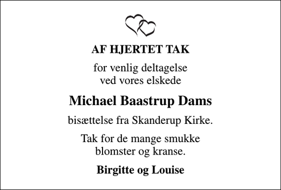 <p>AF HJERTET TAK<br />for venlig deltagelse ved vores elskede<br />Michael Baastrup Dams<br />bisættelse fra Skanderup Kirke.<br />Tak for de mange smukke blomster og kranse.<br />Birgitte og Louise</p>