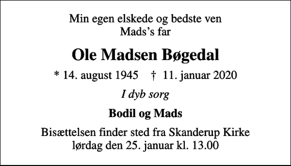 <p>Min egen elskede og bedste ven Madss far<br />Ole Madsen Bøgedal<br />* 14. august 1945 ✝ 11. januar 2020<br />I dyb sorg<br />Bodil og Mads<br />Bisættelsen finder sted fra Skanderup Kirke lørdag den 25. januar kl. 13.00</p>