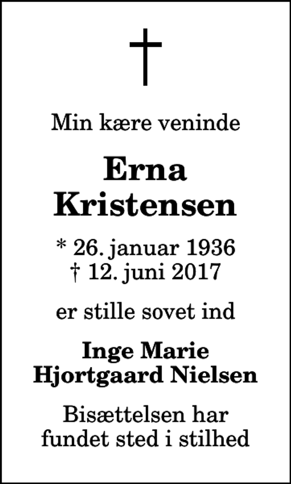 <p>Min kære veninde<br />Erna Kristensen<br />* 26. januar 1936<br />✝ 12. juni 2017<br />er stille sovet ind<br />Inge Marie Hjortgaard Nielsen<br />Bisættelsen har fundet sted i stilhed</p>