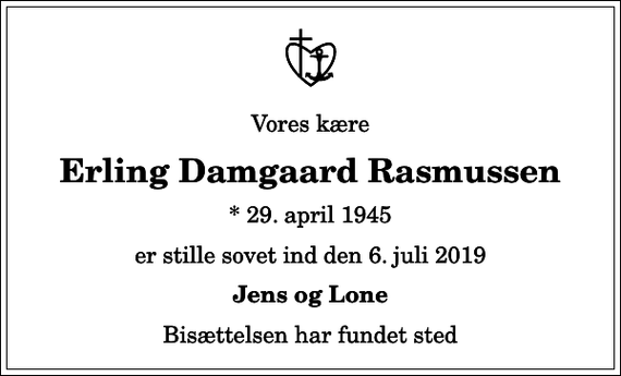 <p>Vores kære<br />Erling Damgaard Rasmussen<br />* 29. april 1945<br />er stille sovet ind den 6. juli 2019<br />Jens og Lone<br />Bisættelsen har fundet sted</p>