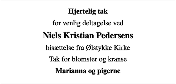 <p>Hjertelig tak<br />for venlig deltagelse ved<br />Niels Kristian Pedersens<br />bisættelse fra Ølstykke Kirke<br />Tak for blomster og kranse<br />Marianna og pigerne</p>