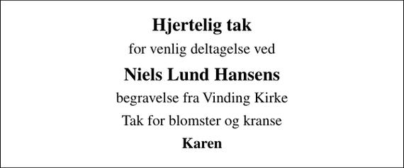 <p>Hjertelig tak<br />for venlig deltagelse ved<br />Niels Lund Hansens<br />begravelse fra Vinding Kirke<br />Tak for blomster og kranse<br />Karen</p>