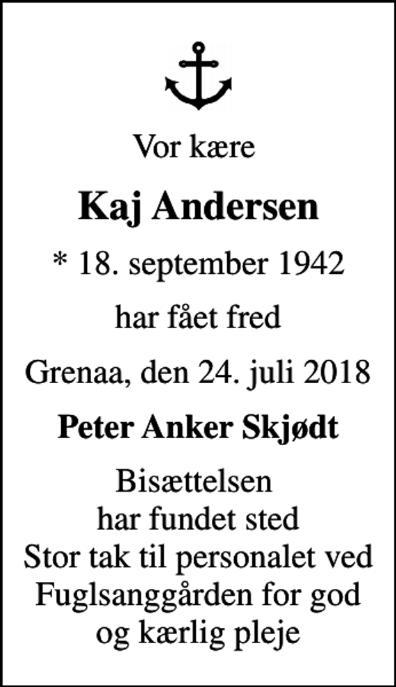 <p>Vor kære<br />Kaj Andersen<br />* 18. september 1942<br />har fået fred<br />Grenaa, den 24. juli 2018<br />Peter Anker Skjødt<br />Bisættelsen har fundet sted Stor tak til personalet ved Fuglsanggården for god og kærlig pleje</p>