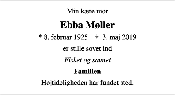 <p>Min kære mor<br />Ebba Møller<br />* 8. februar 1925 ✝ 3. maj 2019<br />er stille sovet ind<br />Elsket og savnet<br />Familien<br />Højtideligheden har fundet sted.</p>