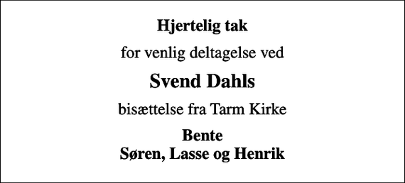 <p>Hjertelig tak<br />for venlig deltagelse ved<br />Svend Dahls<br />bisættelse fra Tarm Kirke<br />Bente Søren, Lasse og Henrik</p>