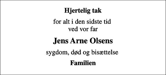 <p>Hjertelig tak<br />for alt i den sidste tid ved vor far<br />Jens Arne Olsens<br />sygdom, død og bisættelse<br />Familien</p>