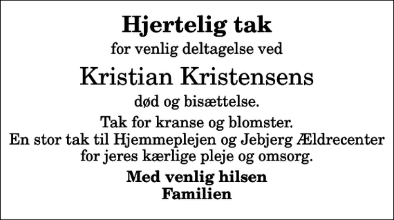 <p>Hjertelig tak<br />for venlig deltagelse ved<br />Kristian Kristensens<br />død og bisættelse.<br />Tak for kranse og blomster. En stor tak til Hjemmeplejen og Jebjerg Ældrecenter for jeres kærlige pleje og omsorg.<br />Med venlig hilsen Familien</p>