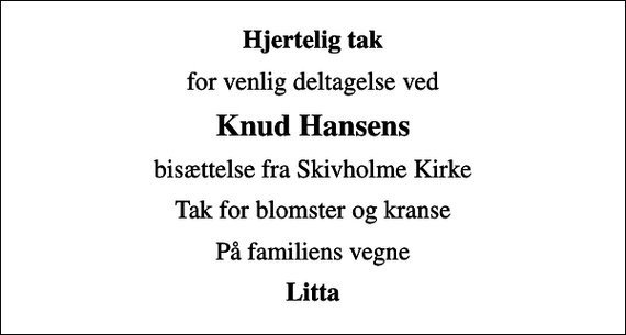 <p>Hjertelig tak<br />for venlig deltagelse ved<br />Knud Hansens<br />bisættelse fra Skivholme Kirke<br />Tak for blomster og kranse<br />På familiens vegne<br />Litta</p>