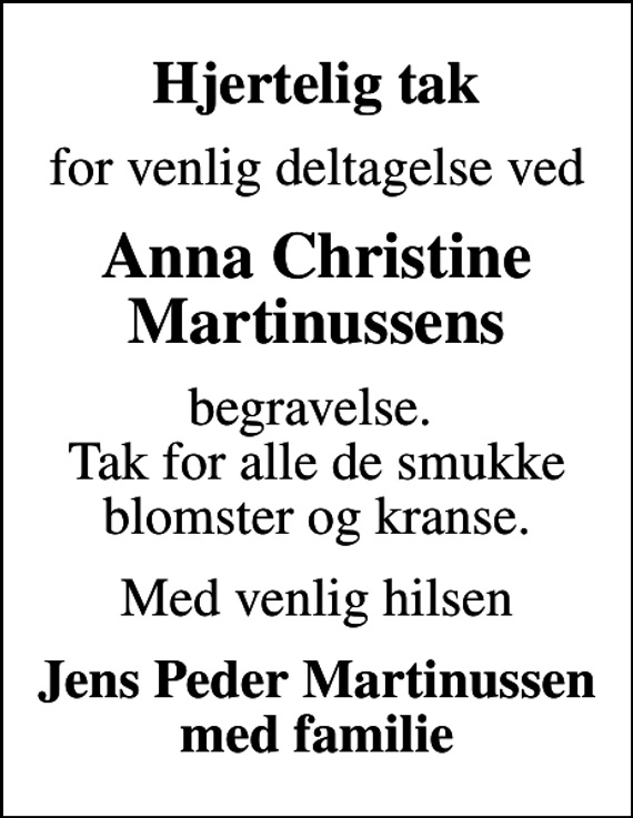<p>Hjertelig tak<br />for venlig deltagelse ved<br />Anna Christine Martinussens<br />begravelse. Tak for alle de smukke blomster og kranse.<br />Med venlig hilsen<br />Jens Peder Martinussen med familie</p>