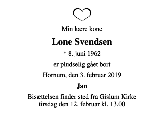 <p>Min kære kone<br />Lone Svendsen<br />* 8. juni 1962<br />er pludselig gået bort<br />Hornum, den 3. februar 2019<br />Jan<br />Bisættelsen finder sted fra Gislum Kirke tirsdag den 12. februar kl. 13.00</p>