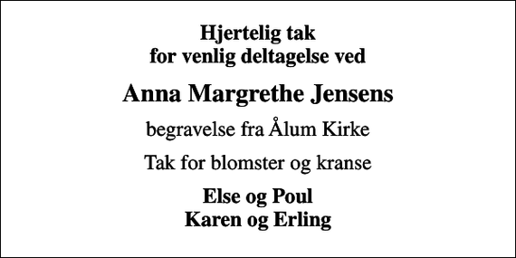 <p>Hjertelig tak for venlig deltagelse ved<br />Anna Margrethe Jensens<br />begravelse fra Ålum Kirke<br />Tak for blomster og kranse<br />Else og Poul Karen og Erling</p>