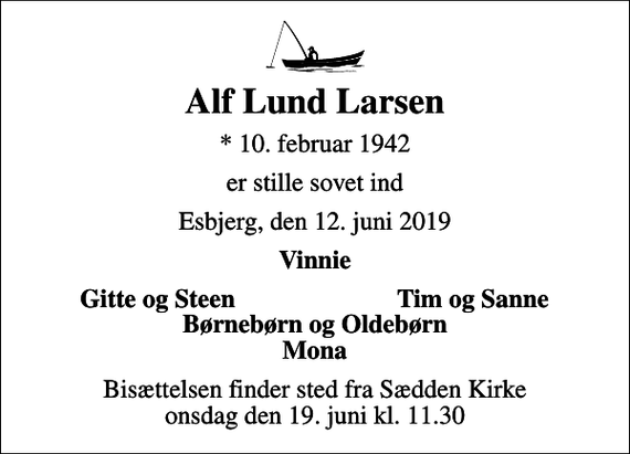 <p>Alf Lund Larsen<br />* 10. februar 1942<br />er stille sovet ind<br />Esbjerg, den 12. juni 2019<br />Vinnie<br />Gitte og Steen<br />Tim og Sanne<br />Bisættelsen finder sted fra Sædden Kirke onsdag den 19. juni kl. 11.30</p>